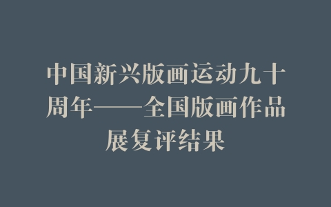 中国新兴版画运动九十周年——全国版画作品展复评结果
