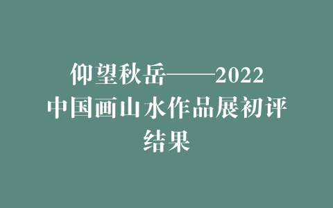 仰望秋岳——2022中国画山水作品展初评结果