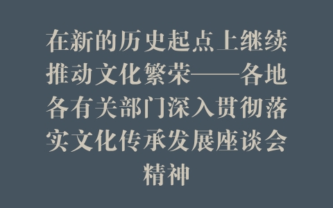 在新的历史起点上继续推动文化繁荣——各地各有关部门深入贯彻落实文化传承发展座谈会精神