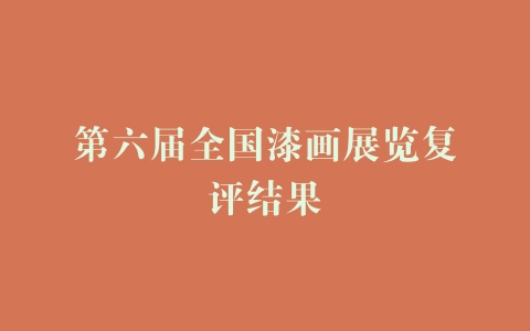 第六届全国漆画展览复评结果