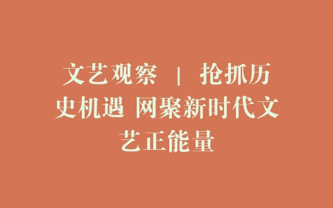 文艺观察 ｜ 抢抓历史机遇 网聚新时代文艺正能量