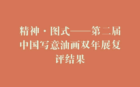 精神·图式——第二届中国写意油画双年展复评结果