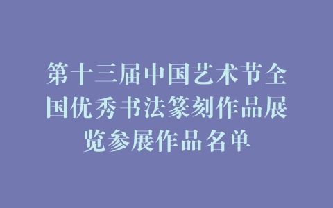 第十三届中国艺术节全国优秀书法篆刻作品展览参展作品名单 | 中国书画展赛网