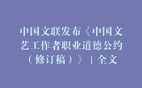 中国文联发布《中国文艺工作者职业道德公约（修订稿）》｜全文