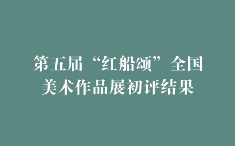 第五届“红船颂”全国美术作品展初评结果