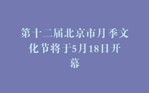 第十二届北京市月季文化节将于5月18日开幕