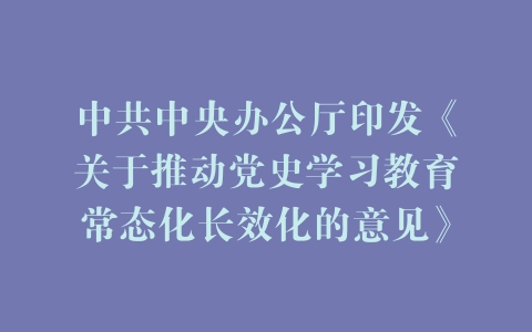 中共中央办公厅印发《关于推动党史学习教育常态化长效化的意见》