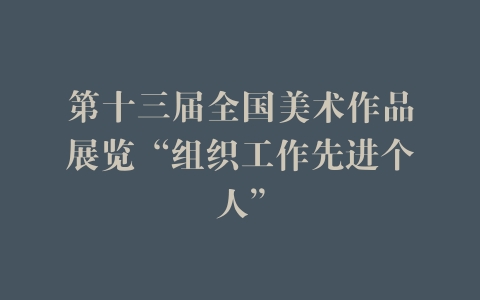 第十三届全国美术作品展览“组织工作先进个人”