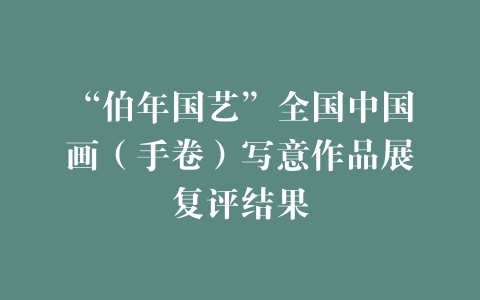 “伯年国艺”全国中国画（手卷）写意作品展复评结果