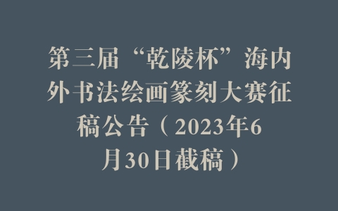 第三届“乾陵杯”海内外书法绘画篆刻大赛征稿公告（2023年6月30日截稿）