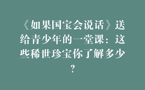 《如果国宝会说话》送给青少年的一堂课：这些稀世珍宝你了解多少？