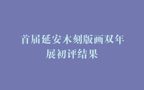 首届延安木刻版画双年展初评结果
