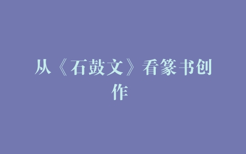 从《石鼓文》看篆书创作 –