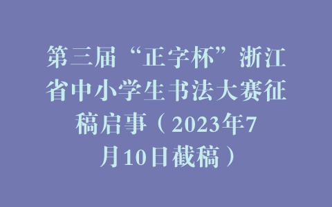 第三届“正字杯”浙江省中小学生书法大赛征稿启事（2023年7月10日截稿）