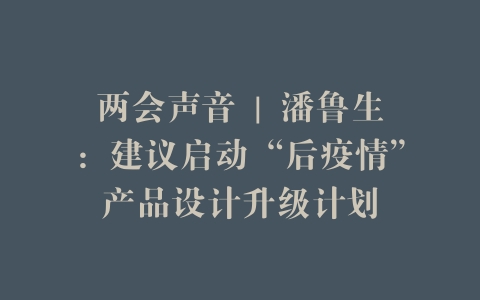 两会声音 | 潘鲁生：建议启动“后疫情”产品设计升级计划