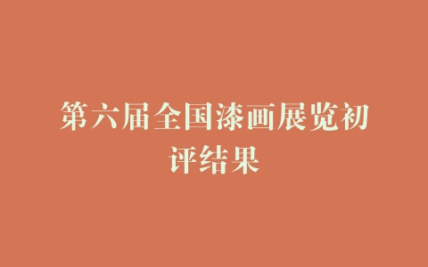 第六届全国漆画展览初评结果