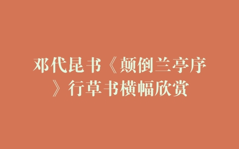 邓代昆书《颠倒兰亭序》行草书横幅欣赏