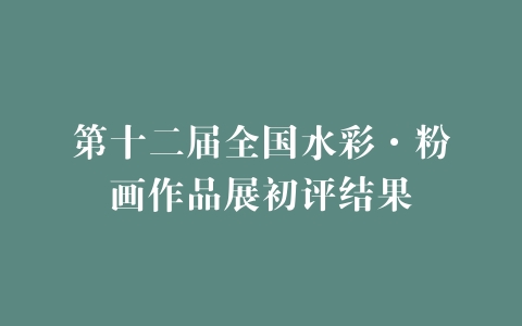 第十二届全国水彩·粉画作品展初评结果
