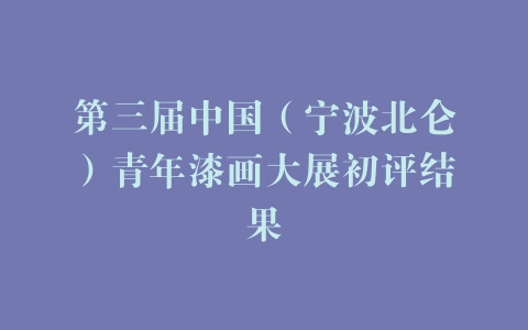 第三届中国（宁波北仑）青年漆画大展初评结果