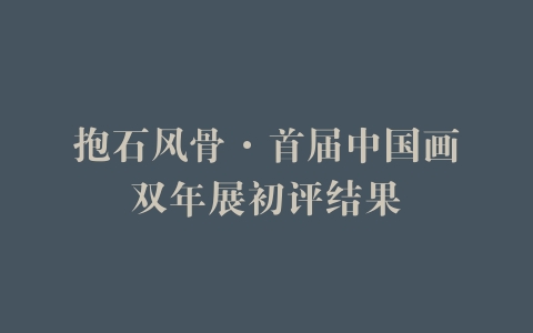 抱石风骨·首届中国画双年展初评结果