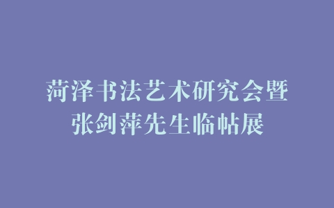 菏泽书法艺术研究会暨张剑萍先生临帖展