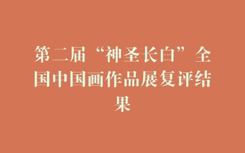 第二届“神圣长白”全国中国画作品展复评结果