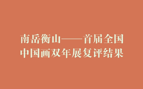 南岳衡山——首届全国中国画双年展复评结果