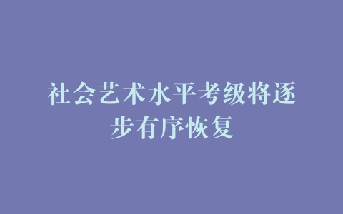 社会艺术水平考级将逐步有序恢复