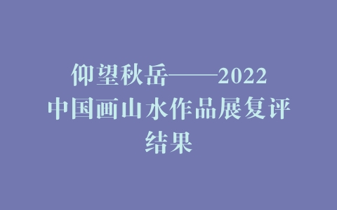 仰望秋岳——2022中国画山水作品展复评结果