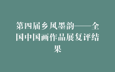 第四届乡风墨韵——全国中国画作品展复评结果