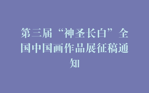 第三届“神圣长白”全国中国画作品展征稿通知