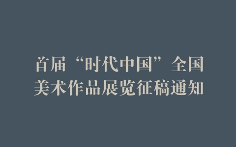 首届“时代中国”全国美术作品展览征稿通知