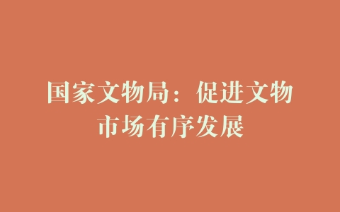 国家文物局：促进文物市场有序发展