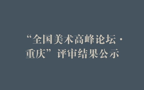 “全国美术高峰论坛·重庆”评审结果公示