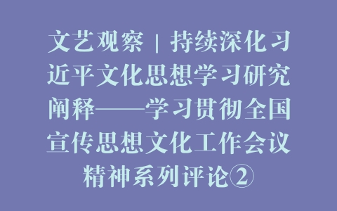 文艺观察｜持续深化习近平文化思想学习研究阐释——学习贯彻全国宣传思想文化工作会议精神系列评论②