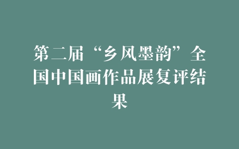 第二届“乡风墨韵”全国中国画作品展复评结果