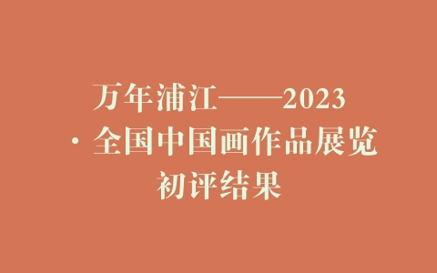 万年浦江——2023·全国中国画作品展览初评结果