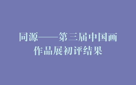同源——第三届中国画作品展初评结果