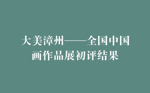 大美漳州——全国中国画作品展初评结果