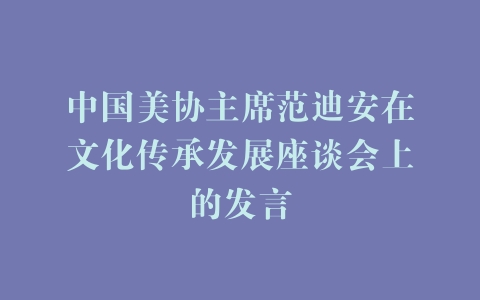 中国美协主席范迪安在文化传承发展座谈会上的发言