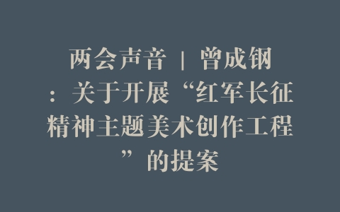 两会声音 | 曾成钢：关于开展“红军长征精神主题美术创作工程”的提案