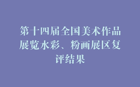 第十四届全国美术作品展览水彩、粉画展区复评结果
