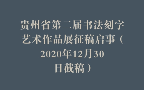贵州省第二届书法刻字艺术作品展征稿启事（2020年12月30日截稿）