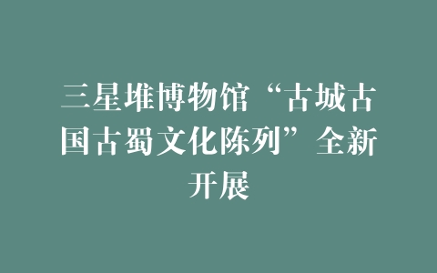 三星堆博物馆“古城古国古蜀文化陈列”全新开展