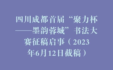 四川成都首届“聚力杯——墨韵蓉城”书法大赛征稿启事（2023年6月12日截稿）
