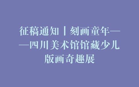 征稿通知丨刻画童年——四川美术馆馆藏少儿版画奇趣展
