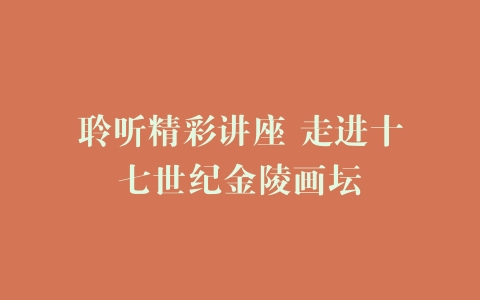 聆听精彩讲座 走进十七世纪金陵画坛