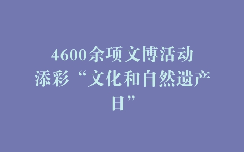 4600余项文博活动添彩“文化和自然遗产日”