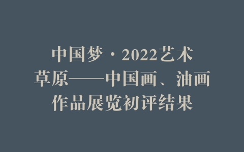 中国梦·2022艺术草原——中国画、油画作品展览初评结果