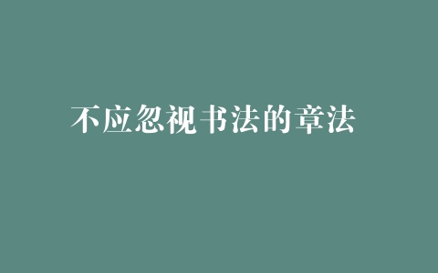 不应忽视书法的章法 –